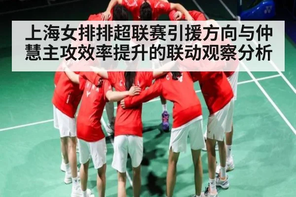 上海女排排超联赛引援方向与仲慧主攻效率提升的联动观察分析（Tianbo Sports）